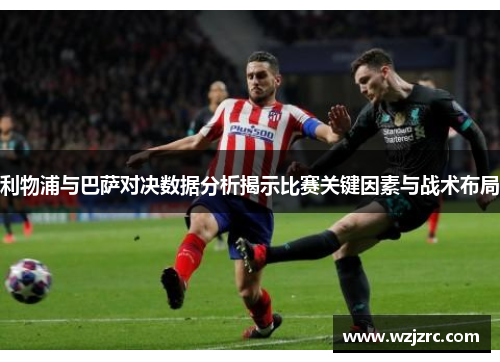 利物浦与巴萨对决数据分析揭示比赛关键因素与战术布局