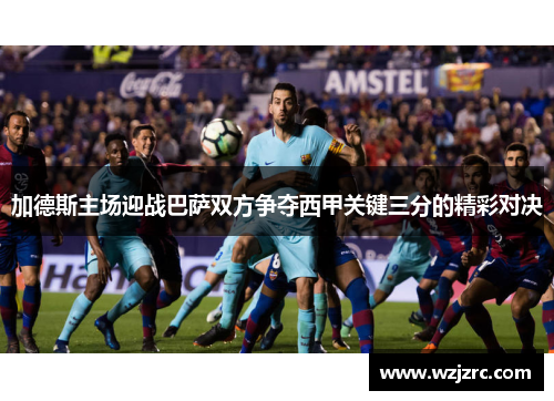 加德斯主场迎战巴萨双方争夺西甲关键三分的精彩对决