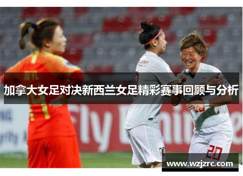 加拿大女足对决新西兰女足精彩赛事回顾与分析