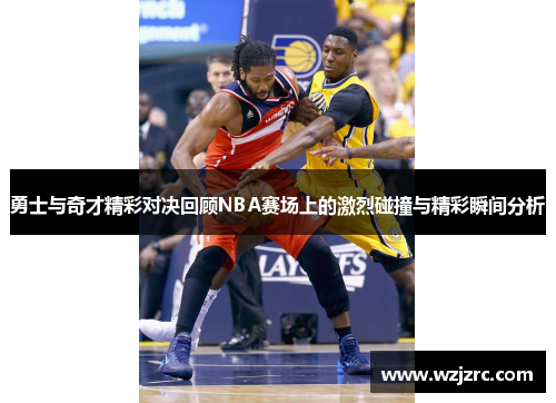 勇士与奇才精彩对决回顾NBA赛场上的激烈碰撞与精彩瞬间分析