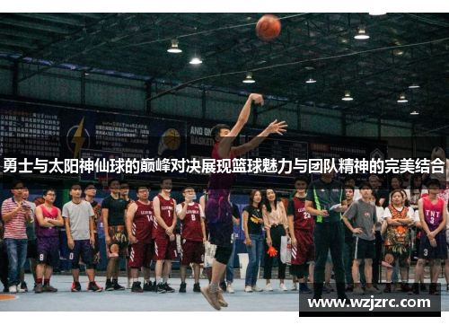 勇士与太阳神仙球的巅峰对决展现篮球魅力与团队精神的完美结合