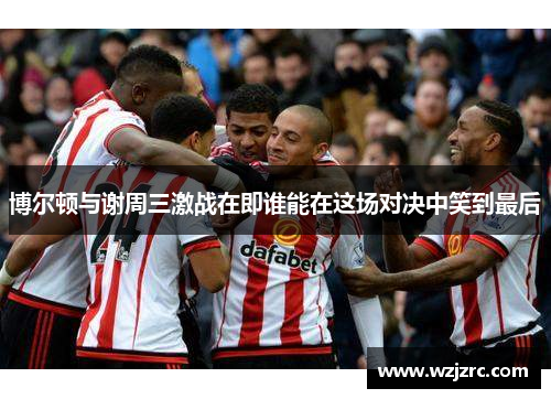 博尔顿与谢周三激战在即谁能在这场对决中笑到最后