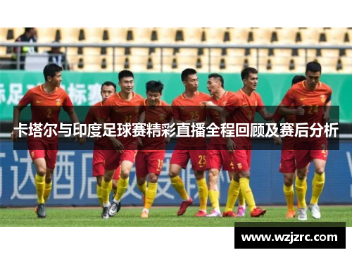 卡塔尔与印度足球赛精彩直播全程回顾及赛后分析