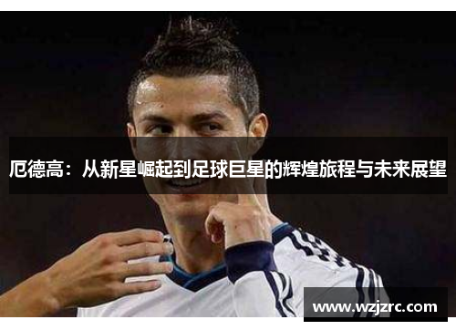厄德高：从新星崛起到足球巨星的辉煌旅程与未来展望