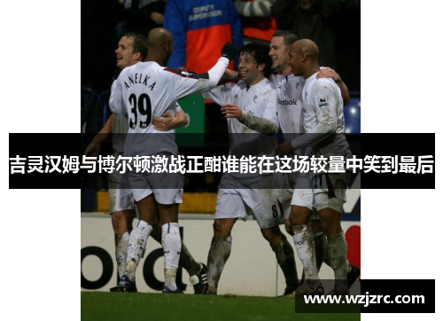 吉灵汉姆与博尔顿激战正酣谁能在这场较量中笑到最后