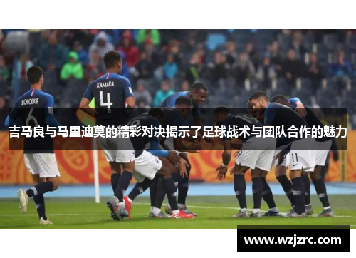 吉马良与马里迪莫的精彩对决揭示了足球战术与团队合作的魅力