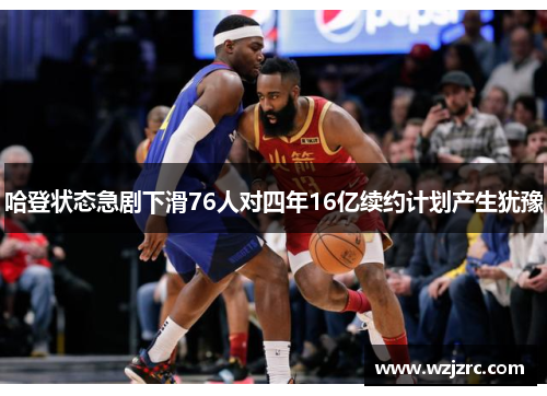 哈登状态急剧下滑76人对四年16亿续约计划产生犹豫