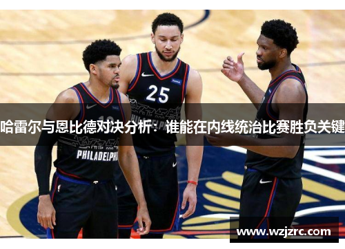 哈雷尔与恩比德对决分析：谁能在内线统治比赛胜负关键