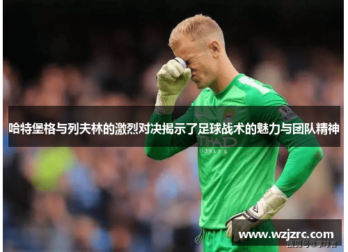 哈特堡格与列夫林的激烈对决揭示了足球战术的魅力与团队精神