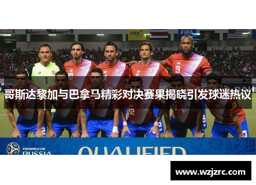 哥斯达黎加与巴拿马精彩对决赛果揭晓引发球迷热议