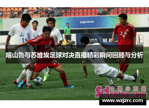 喀山鲁与苏维埃足球对决直播精彩瞬间回顾与分析