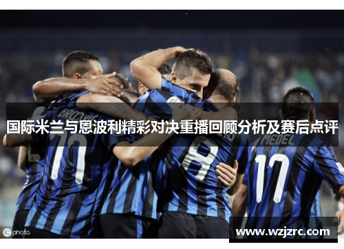 国际米兰与恩波利精彩对决重播回顾分析及赛后点评