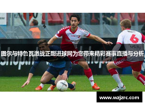 图尔与特鲁瓦激战正酣进球网为您带来精彩赛事直播与分析