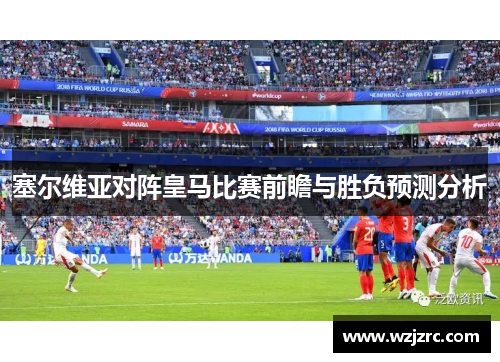 塞尔维亚对阵皇马比赛前瞻与胜负预测分析