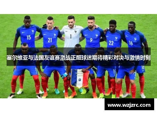 塞尔维亚与法国友谊赛激战正酣球迷期待精彩对决与激情时刻