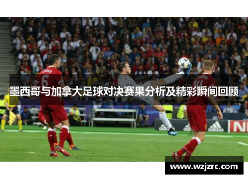 墨西哥与加拿大足球对决赛果分析及精彩瞬间回顾