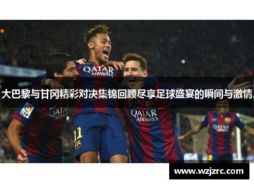 大巴黎与甘冈精彩对决集锦回顾尽享足球盛宴的瞬间与激情