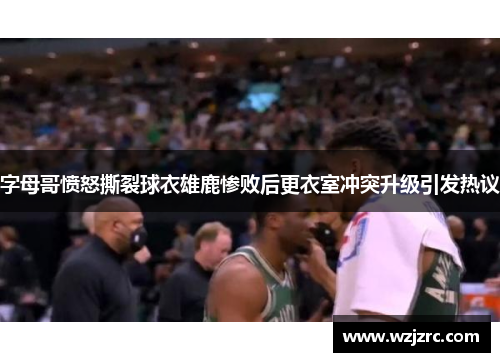 字母哥愤怒撕裂球衣雄鹿惨败后更衣室冲突升级引发热议