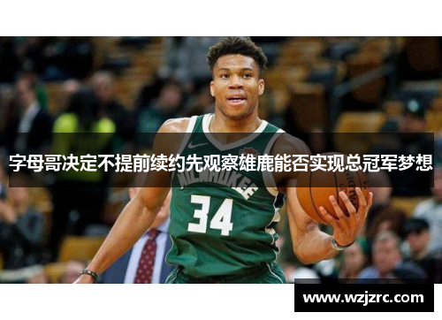 字母哥决定不提前续约先观察雄鹿能否实现总冠军梦想