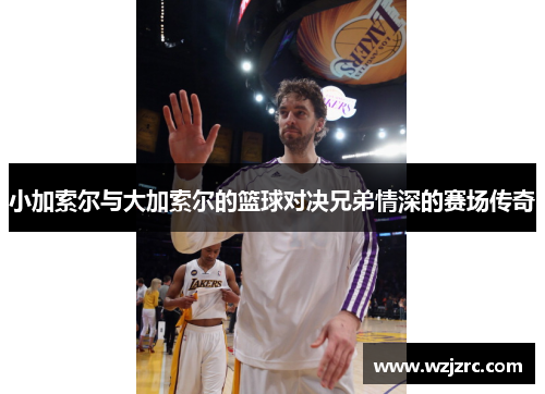 小加索尔与大加索尔的篮球对决兄弟情深的赛场传奇