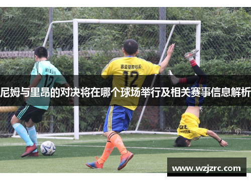 尼姆与里昂的对决将在哪个球场举行及相关赛事信息解析