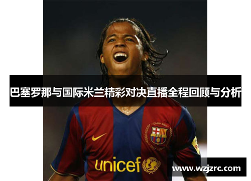 巴塞罗那与国际米兰精彩对决直播全程回顾与分析
