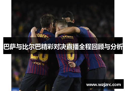 巴萨与比尔巴精彩对决直播全程回顾与分析