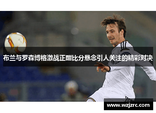 布兰与罗森博格激战正酣比分悬念引人关注的精彩对决