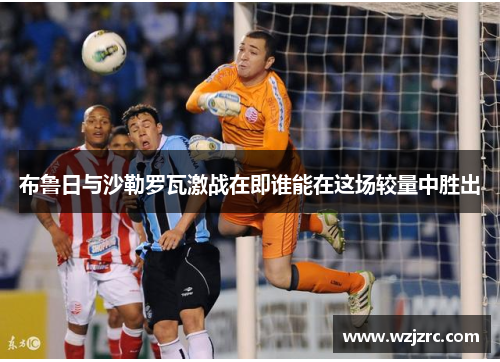 布鲁日与沙勒罗瓦激战在即谁能在这场较量中胜出