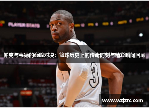 帕克与韦德的巅峰对决：篮球历史上的传奇时刻与精彩瞬间回顾