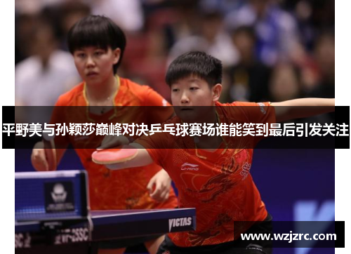 平野美与孙颖莎巅峰对决乒乓球赛场谁能笑到最后引发关注