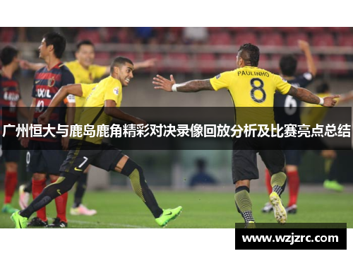 广州恒大与鹿岛鹿角精彩对决录像回放分析及比赛亮点总结