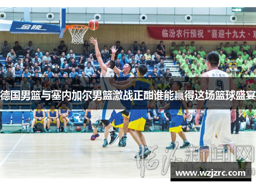 德国男篮与塞内加尔男篮激战正酣谁能赢得这场篮球盛宴