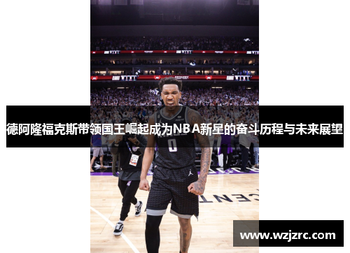 德阿隆福克斯带领国王崛起成为NBA新星的奋斗历程与未来展望