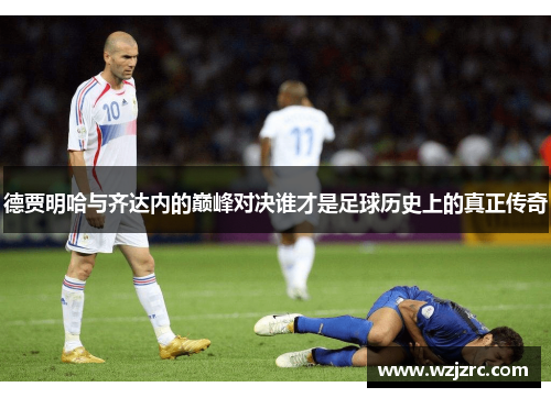 德贾明哈与齐达内的巅峰对决谁才是足球历史上的真正传奇