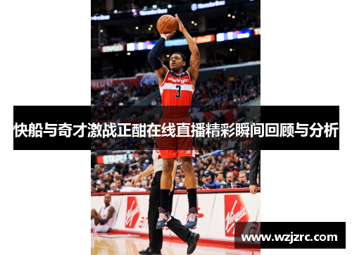 快船与奇才激战正酣在线直播精彩瞬间回顾与分析