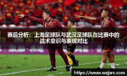 赛后分析：上海足球队与武汉足球队在比赛中的战术意识与表现对比